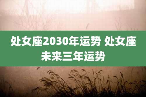 处女座2030年运势 处女座未来三年运势