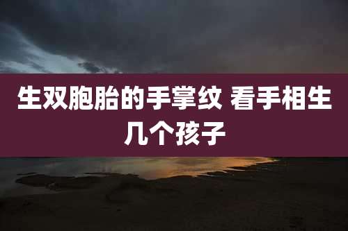 生双胞胎的手掌纹 看手相生几个孩子