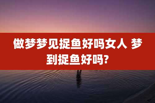 做梦梦见捉鱼好吗女人 梦到捉鱼好吗?