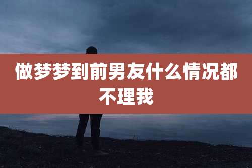 做梦梦到前男友什么情况都不理我