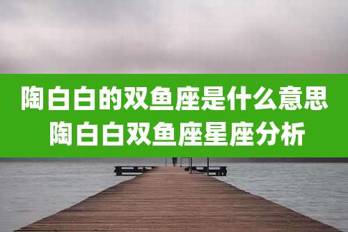 陶白白的双鱼座是什么意思 陶白白双鱼座星座分析
