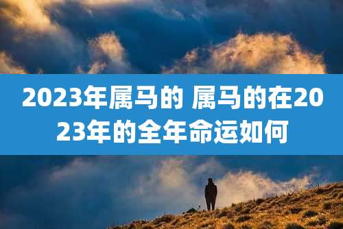 2023年属马的 属马的在2023年的全年命运如何