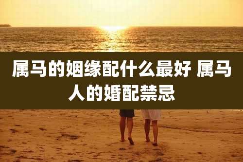 属马的姻缘配什么最好 属马人的婚配禁忌