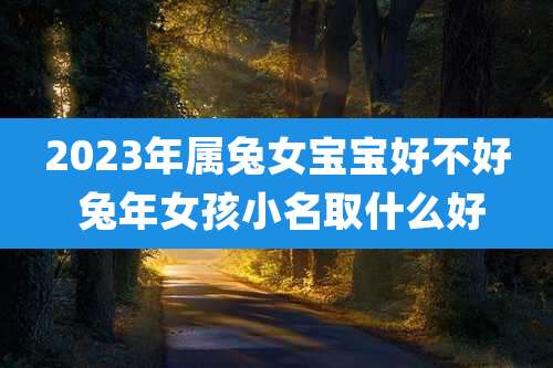 2023年属兔女宝宝好不好 兔年女孩小名取什么好