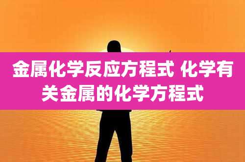 金属化学反应方程式 化学有关金属的化学方程式