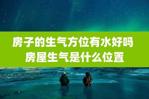 房子的生气方位有水好吗 房屋生气是什么位置