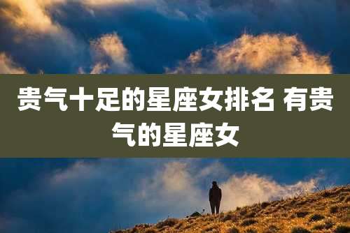 贵气十足的星座女排名 有贵气的星座女