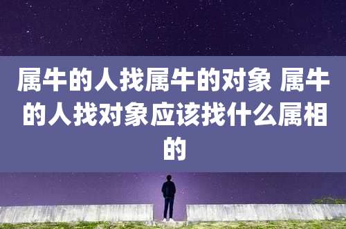 属牛的人找属牛的对象 属牛的人找对象应该找什么属相的