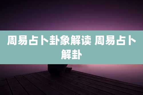 周易占卜卦象解读 周易占卜解卦