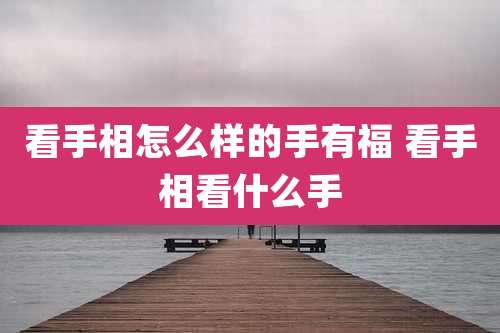 看手相怎么样的手有福 看手相看什么手