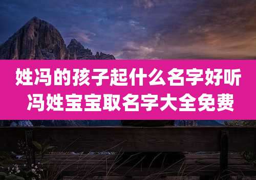 姓冯的孩子起什么名字好听 冯姓宝宝取名字大全免费