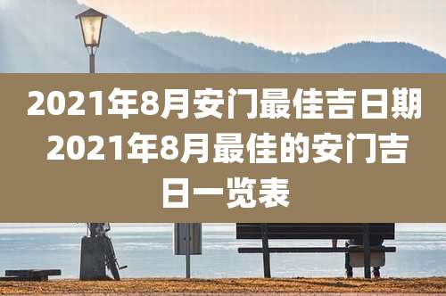 2021年8月安门最佳吉日期 2021年8月最佳的安门吉日一览表
