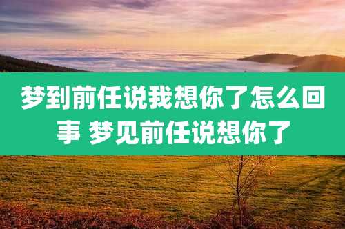 梦到前任说我想你了怎么回事 梦见前任说想你了