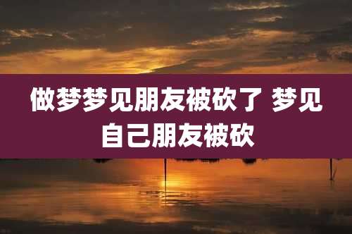 做梦梦见朋友被砍了 梦见自己朋友被砍