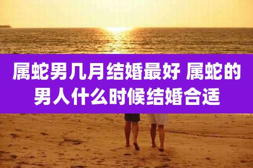 属蛇男几月结婚最好 属蛇的男人什么时候结婚合适