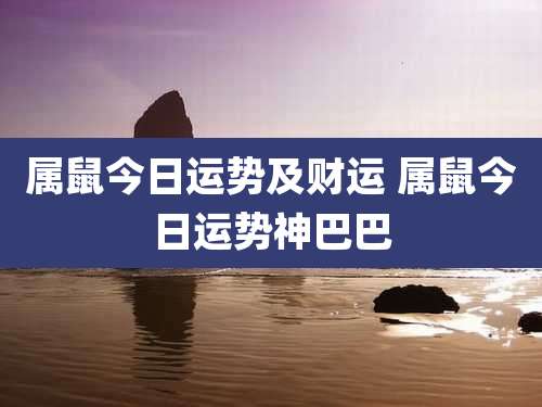 属鼠今日运势及财运 属鼠今日运势神巴巴