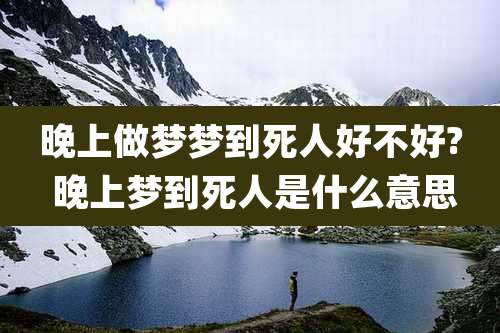 晚上做梦梦到死人好不好? 晚上梦到死人是什么意思
