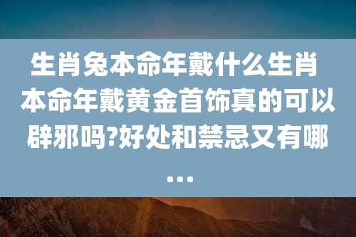 生肖兔本命年戴什么生肖 本命年戴黄金首饰真的可以辟邪吗?好处和禁忌又有哪...