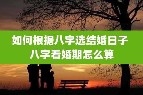 如何根据八字选结婚日子 八字看婚期怎么算