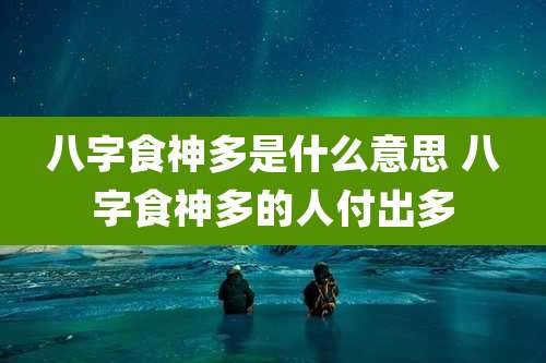 八字食神多是什么意思 八字食神多的人付出多