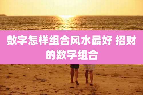 数字怎样组合风水最好 招财的数字组合