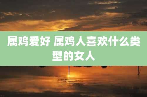 属鸡爱好 属鸡人喜欢什么类型的女人