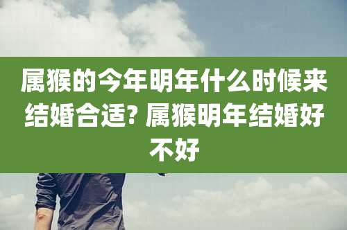 属猴的今年明年什么时候来结婚合适? 属猴明年结婚好不好