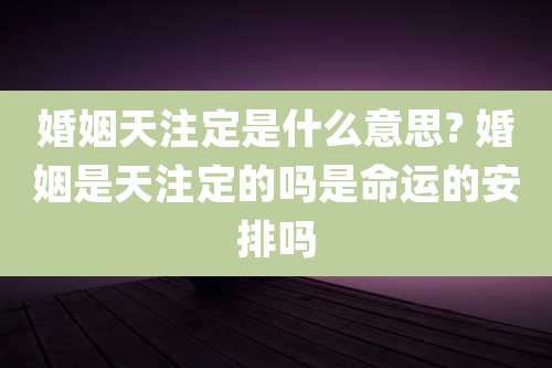 婚姻天注定是什么意思? 婚姻是天注定的吗是命运的安排吗