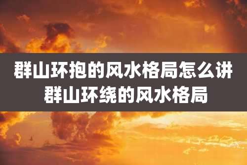 群山环抱的风水格局怎么讲 群山环绕的风水格局