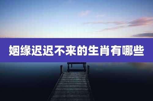 姻缘迟迟不来的生肖有哪些