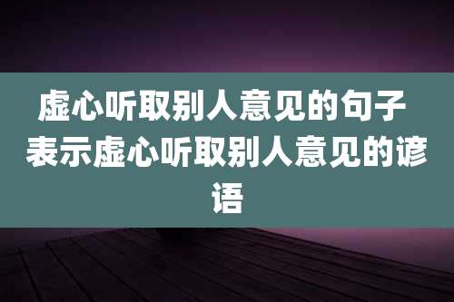 虚心听取别人意见的句子 表示虚心听取别人意见的谚语