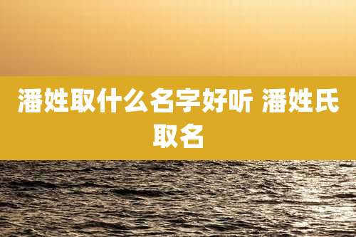 潘姓取什么名字好听 潘姓氏取名