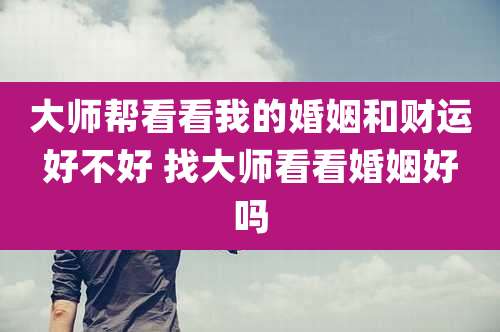 大师帮看看我的婚姻和财运好不好 找大师看看婚姻好吗