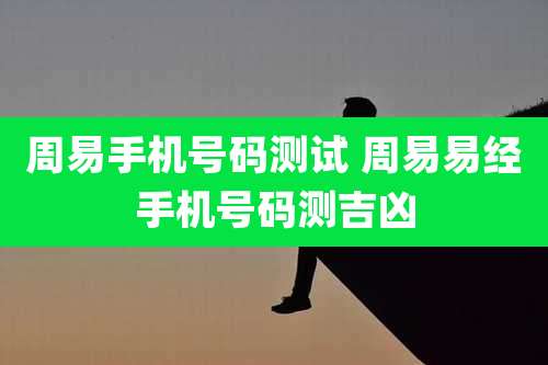 周易手机号码测试 周易易经手机号码测吉凶