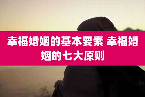 幸福婚姻的基本要素 幸福婚姻的七大原则