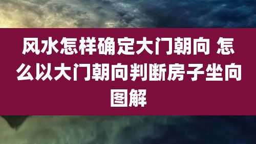 风水怎样确定大门朝向 怎么以大门朝向判断房子坐向图解