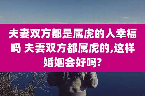 夫妻双方都是属虎的人幸福吗 夫妻双方都属虎的,这样婚姻会好吗?