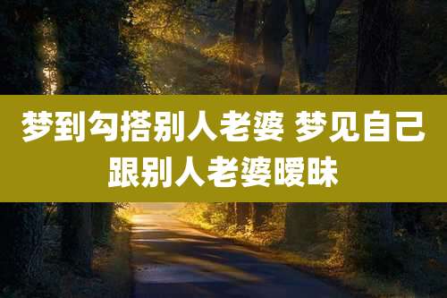 梦到勾搭别人老婆 梦见自己跟别人老婆暧昧