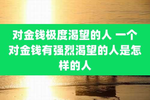 对金钱极度渴望的人 一个对金钱有强烈渴望的人是怎样的人