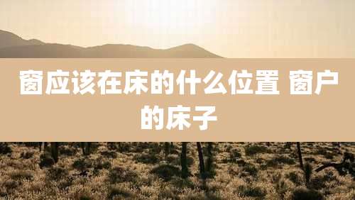 窗应该在床的什么位置 窗户的床子