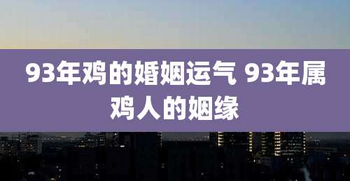 93年鸡的婚姻运气 93年属鸡人的姻缘