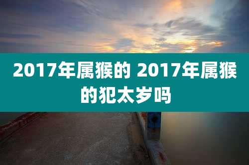2017年属猴的 2017年属猴的犯太岁吗