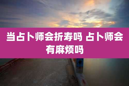 当占卜师会折寿吗 占卜师会有麻烦吗