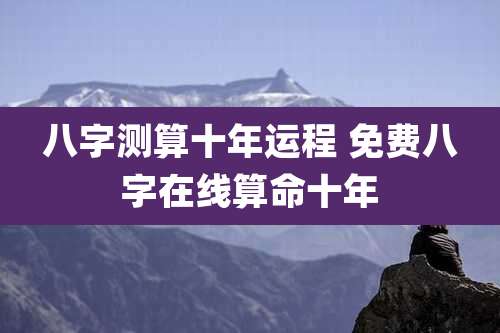 八字测算十年运程 免费八字在线算命十年