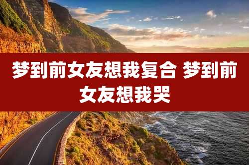 梦到前女友想我复合 梦到前女友想我哭