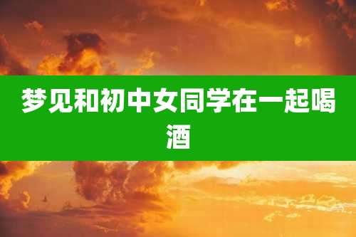 梦见和初中女同学在一起喝酒