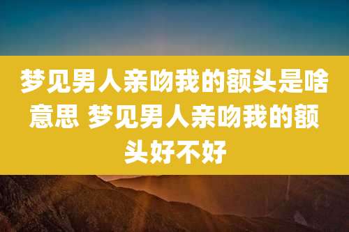 梦见男人亲吻我的额头是啥意思 梦见男人亲吻我的额头好不好