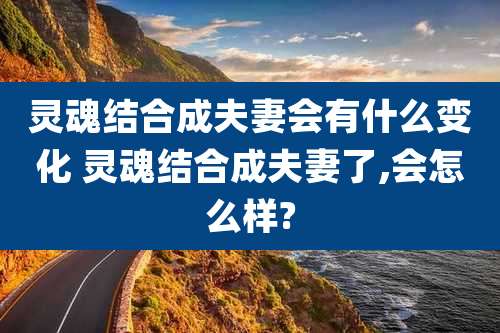 灵魂结合成夫妻会有什么变化 灵魂结合成夫妻了,会怎么样?