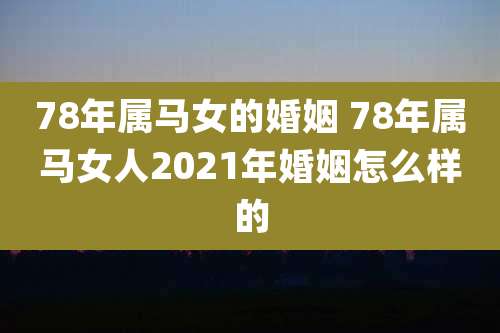 78年属马女的婚姻 78年属马女人2021年婚姻怎么样的