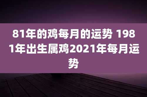 81年的鸡每月的运势 1981年出生属鸡2021年每月运势